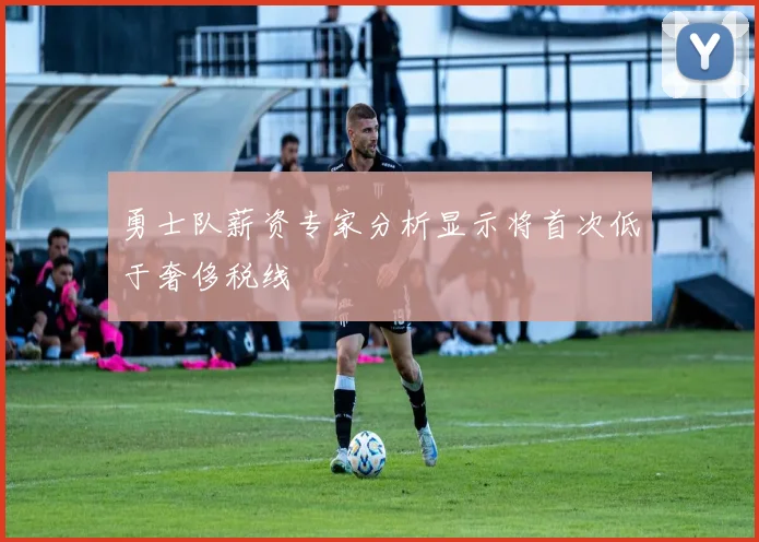 勇士队薪资专家分析显示将首次低于奢侈税线
